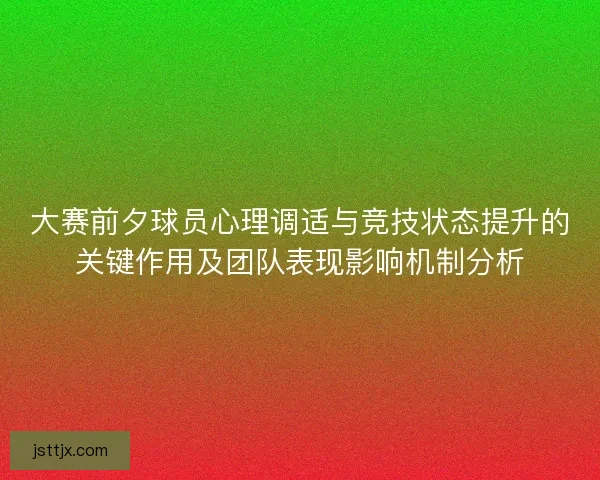 大赛前夕球员心理调适与竞技状态提升的关键作用及团队表现影响机制分析