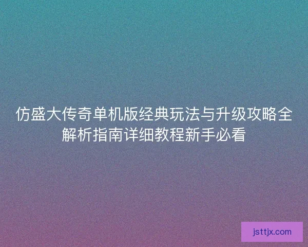 仿盛大传奇单机版经典玩法与升级攻略全解析指南详细教程新手必看