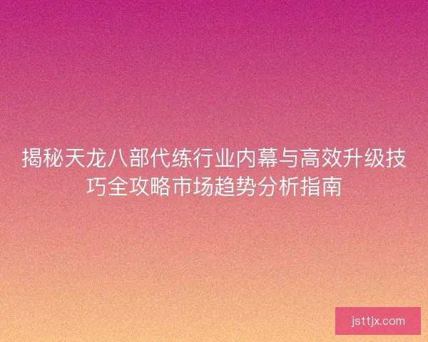 揭秘天龙八部代练行业内幕与高效升级技巧全攻略市场趋势分析指南